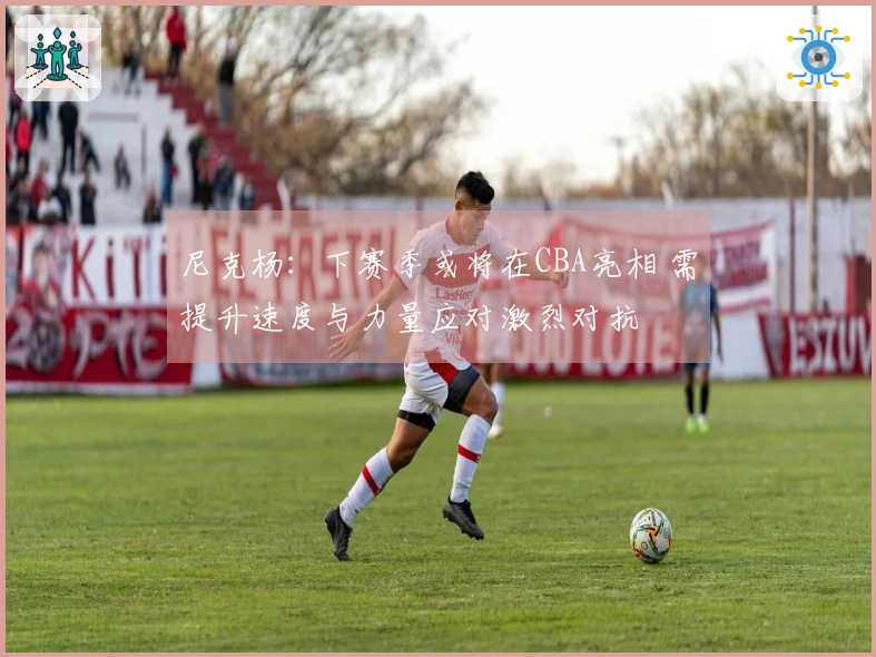 尼克杨：下赛季或将在CBA亮相 需提升速度与力量应对激烈对抗
