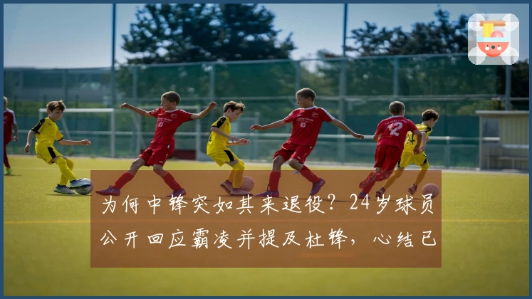 为何中锋突如其来退役？24岁球员公开回应霸凌并提及杜锋，心结已解