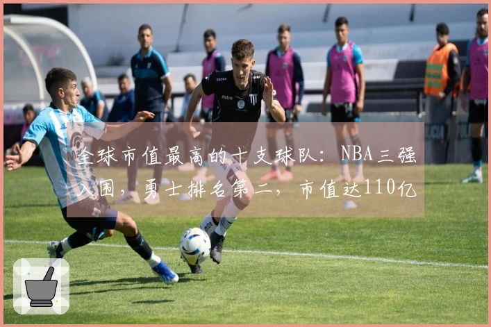全球市值最高的十支球队：NBA三强入围，勇士排名第二，市值达110亿