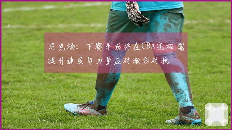 尼克杨：下赛季或将在CBA亮相 需提升速度与力量应对激烈对抗
