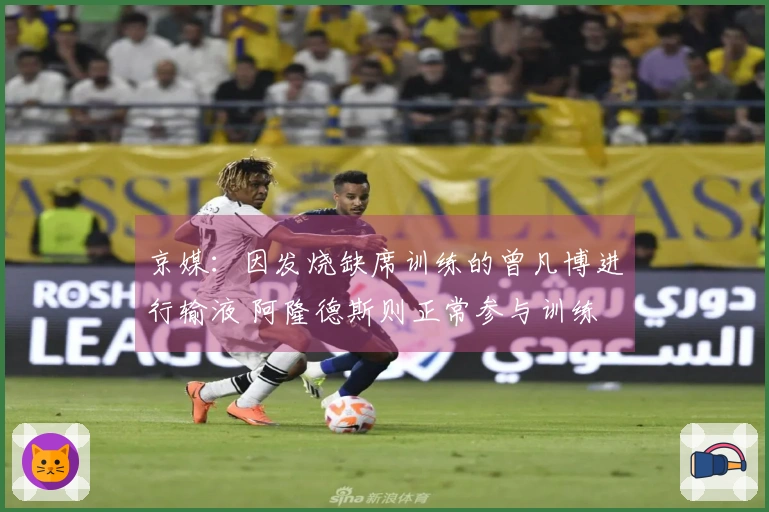 京媒：因发烧缺席训练的曾凡博进行输液 阿隆德斯则正常参与训练